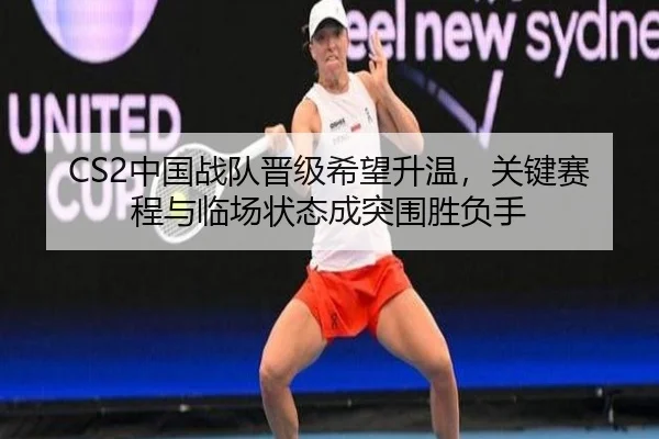 CS2中国战队晋级希望升温，关键赛程与临场状态成突围胜负手