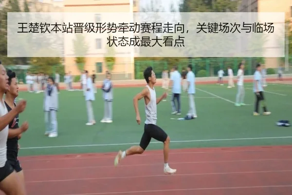 王楚钦本站晋级形势牵动赛程走向，关键场次与临场状态成最大看点